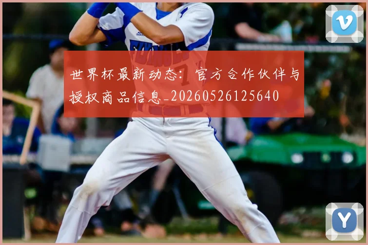 世界杯最新动态：官方合作伙伴与授权商品信息_20260526125640