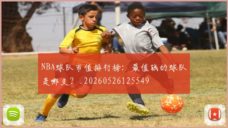 NBA球队市值排行榜：最值钱的球队是哪支？_20260526125549