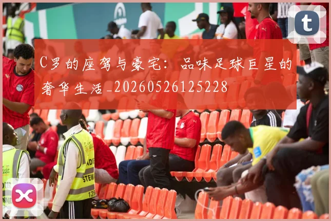 C罗的座驾与豪宅：品味足球巨星的奢华生活_20260526125228
