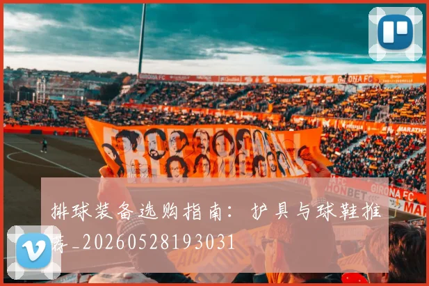 排球装备选购指南：护具与球鞋推荐_20260528193031
