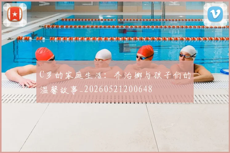 C罗的家庭生活：乔治娜与孩子们的温馨故事_20260521200648