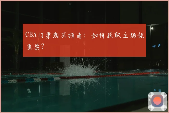 CBA门票购买指南：如何获取主场优惠票？