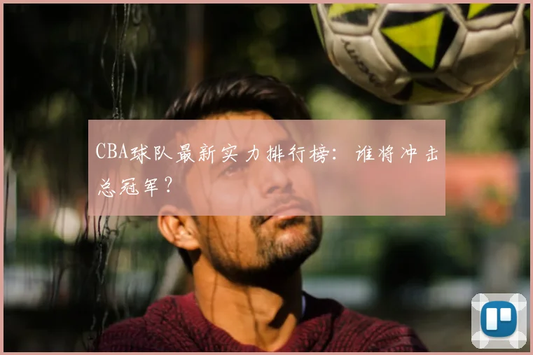 CBA球队最新实力排行榜：谁将冲击总冠军？