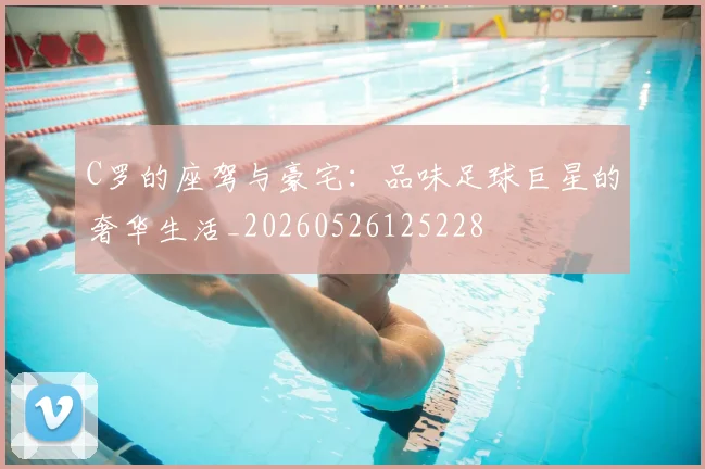 C罗的座驾与豪宅：品味足球巨星的奢华生活_20260526125228