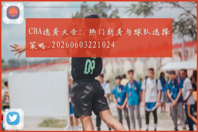 CBA选秀大会：热门新秀与球队选择策略_20260603221024