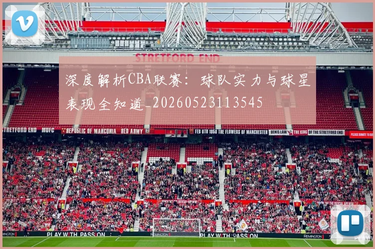 深度解析CBA联赛：球队实力与球星表现全知道_20260523113545