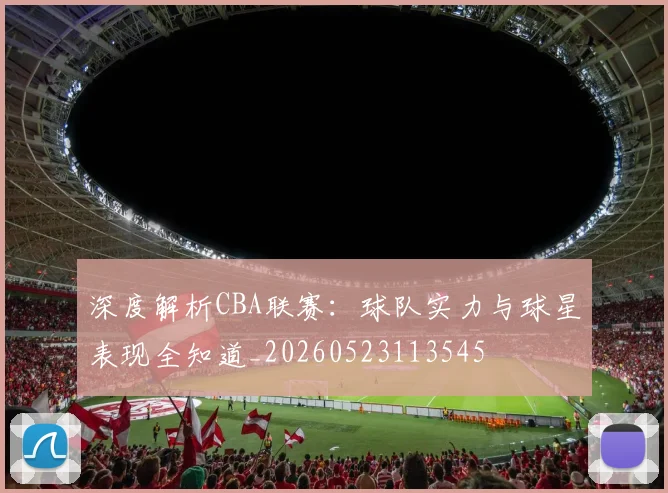 深度解析CBA联赛：球队实力与球星表现全知道_20260523113545