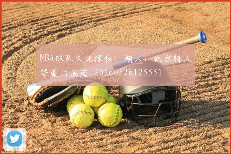 NBA球队文化探秘：湖人、凯尔特人等豪门底蕴_20260526125551