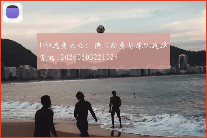 CBA选秀大会：热门新秀与球队选择策略_20260603221024