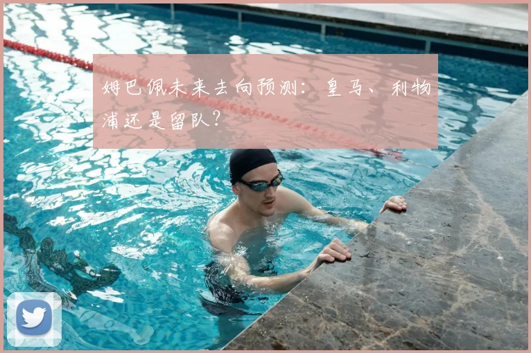 姆巴佩未来去向预测：皇马、利物浦还是留队？