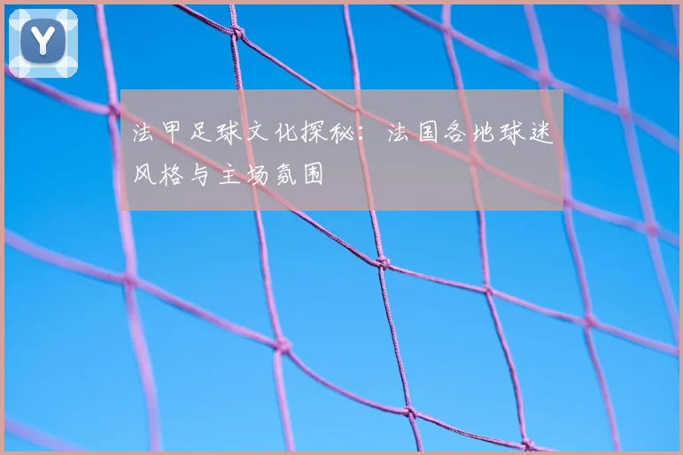 法甲足球文化探秘：法国各地球迷风格与主场氛围