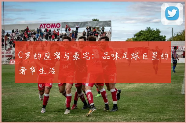C罗的座驾与豪宅：品味足球巨星的奢华生活