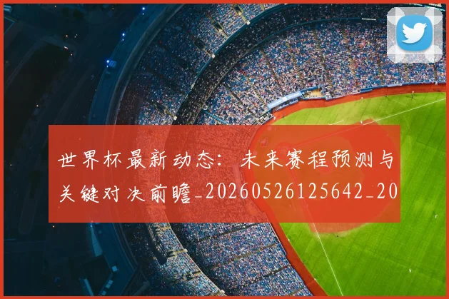 世界杯最新动态：未来赛程预测与关键对决前瞻_20260526125642_20260607160528