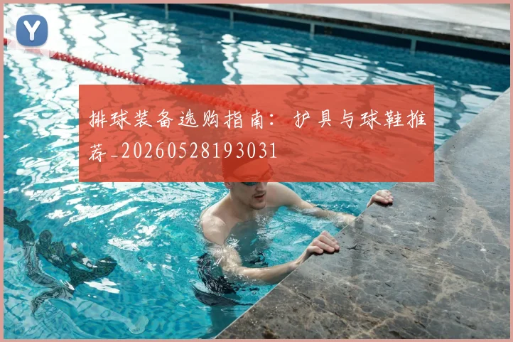 排球装备选购指南：护具与球鞋推荐_20260528193031