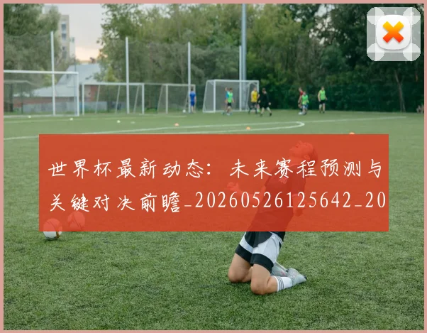 世界杯最新动态：未来赛程预测与关键对决前瞻_20260526125642_20260607160528