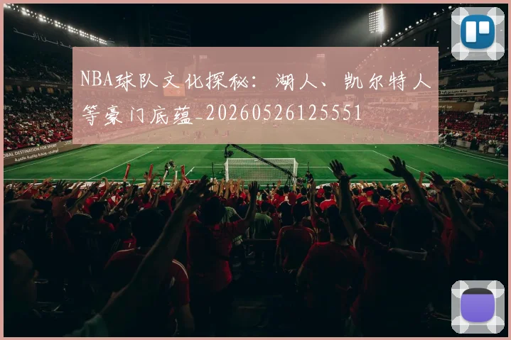 NBA球队文化探秘：湖人、凯尔特人等豪门底蕴_20260526125551