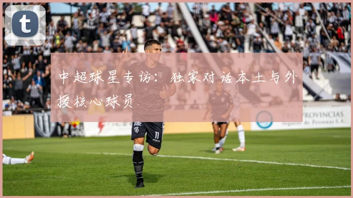 中超球星专访：独家对话本土与外援核心球员